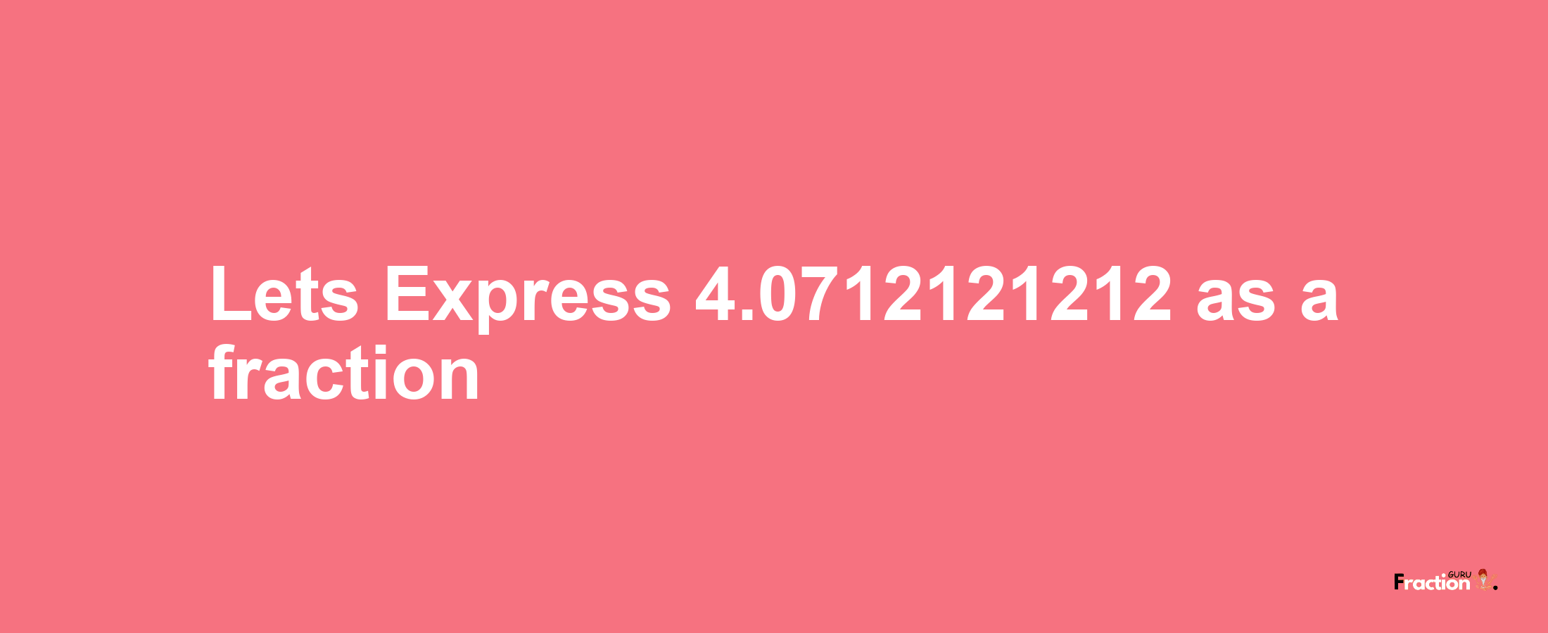 Lets Express 4.0712121212 as afraction